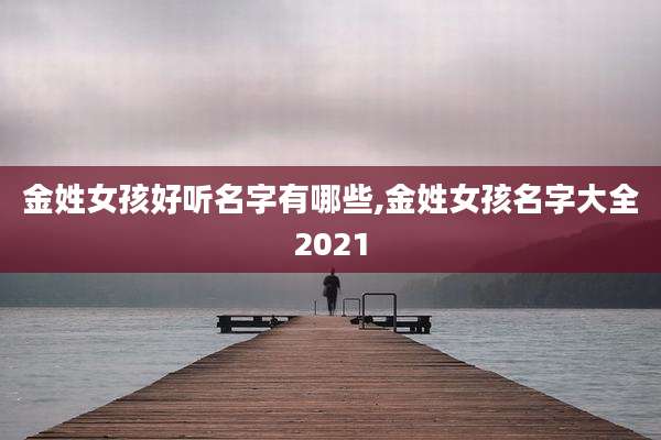金姓女孩好听名字有哪些,金姓女孩名字大全2021