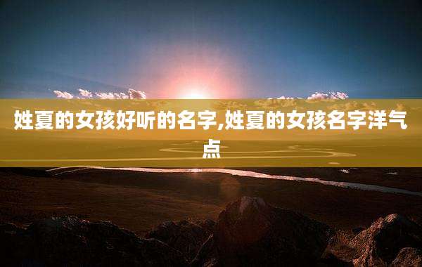 姓夏的女孩好听的名字,姓夏的女孩名字洋气点