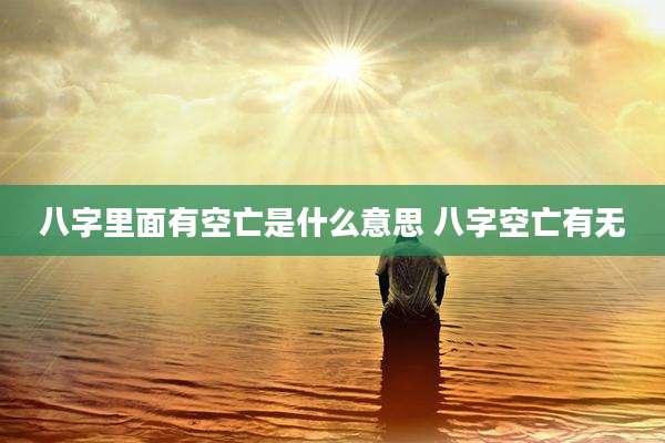 八字里面有空亡是什么意思 八字空亡有无