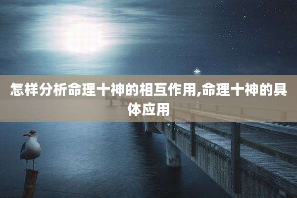 怎样分析命理十神的相互作用,命理十神的具体应用