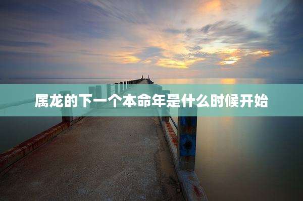 属龙的下一个本命年是什么时候开始