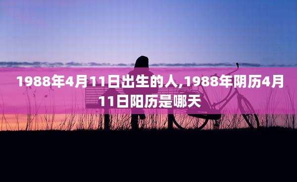 1988年4月11日出生的人,1988年阴历4月11日阳历是哪天