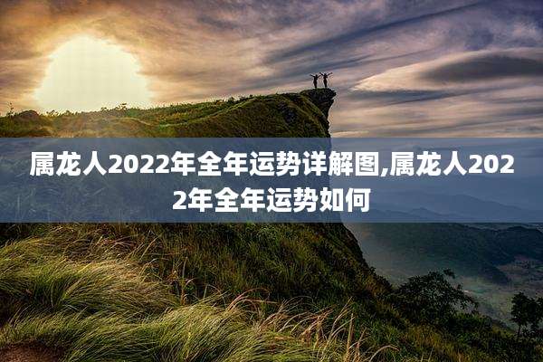 属龙人2022年全年运势详解图,属龙人2022年全年运势如何