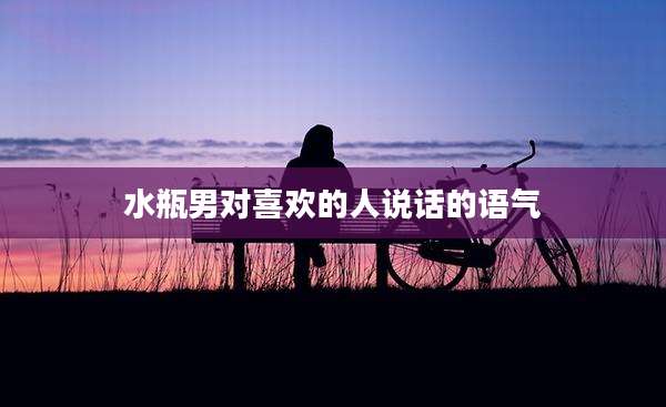 水瓶男对喜欢的人说话的语气