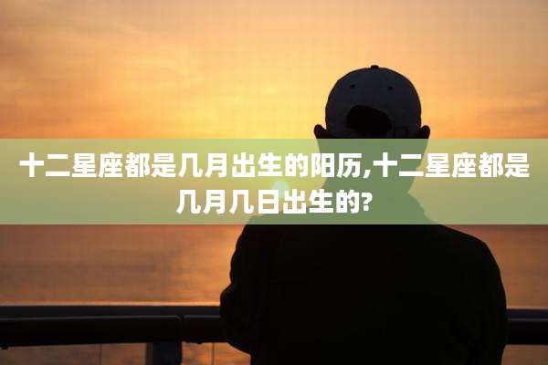 十二星座都是几月出生的阳历,十二星座都是几月几日出生的?