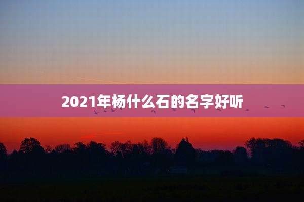 2021年杨什么石的名字好听