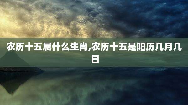 农历十五属什么生肖,农历十五是阳历几月几日