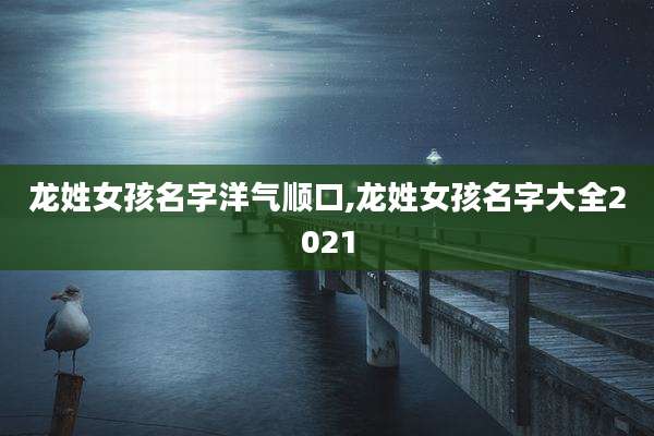 龙姓女孩名字洋气顺口,龙姓女孩名字大全2021