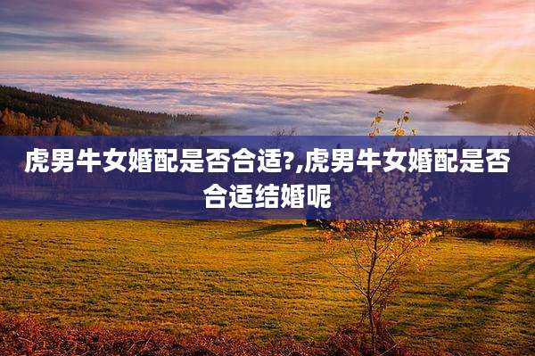 虎男牛女婚配是否合适?,虎男牛女婚配是否合适结婚呢
