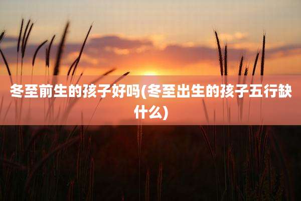 冬至前生的孩子好吗(冬至出生的孩子五行缺什么)