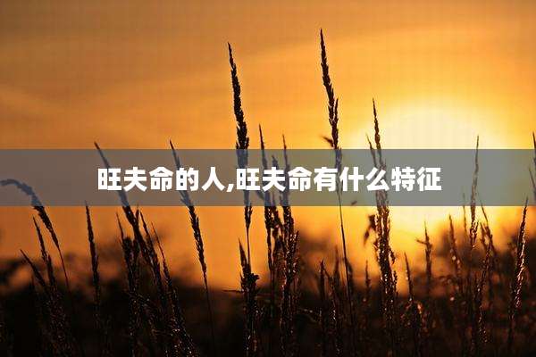 旺夫命的人,旺夫命有什么特征