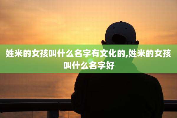 姓米的女孩叫什么名字有文化的,姓米的女孩叫什么名字好