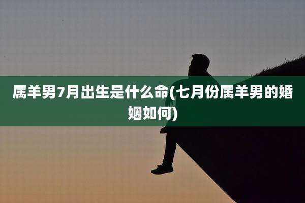 属羊男7月出生是什么命(七月份属羊男的婚姻如何)