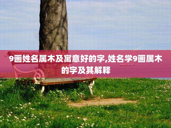 9画姓名属木及寓意好的字,姓名学9画属木的字及其解释