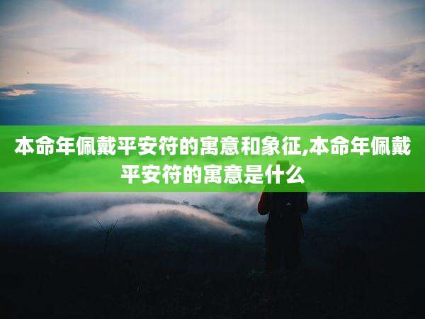 本命年佩戴平安符的寓意和象征,本命年佩戴平安符的寓意是什么