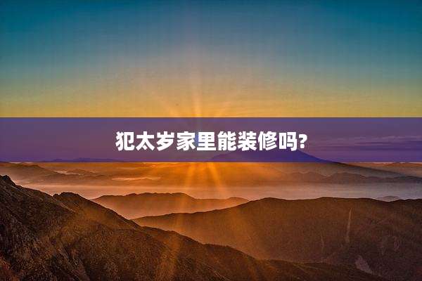 犯太岁家里能装修吗?