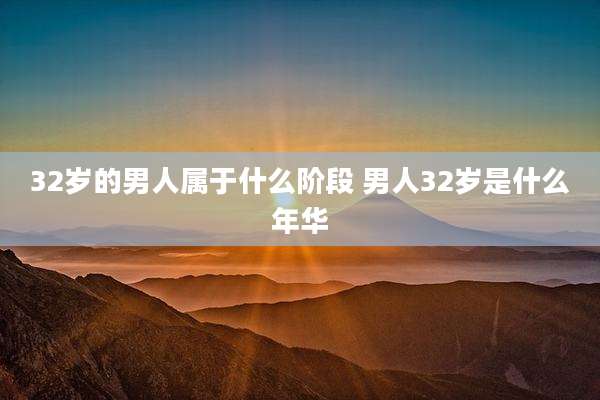 32岁的男人属于什么阶段 男人32岁是什么年华