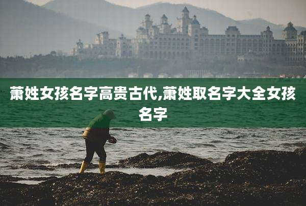 萧姓女孩名字高贵古代,萧姓取名字大全女孩名字