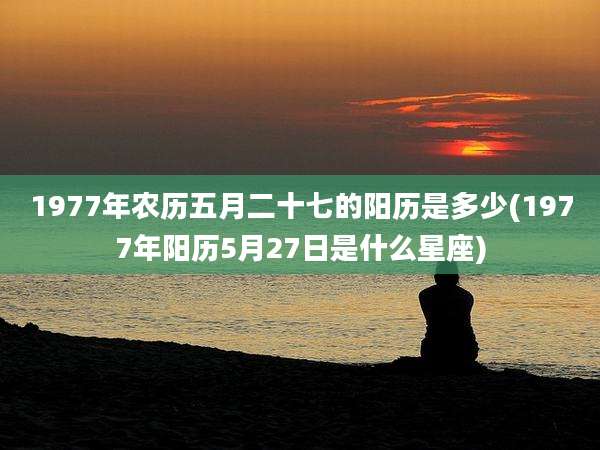 1977年农历五月二十七的阳历是多少(1977年阳历5月27日是什么星座)