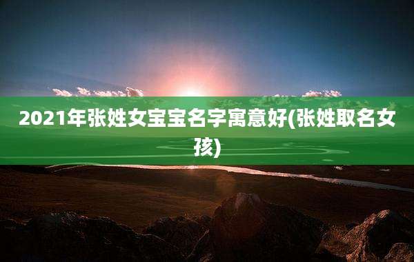 2021年张姓女宝宝名字寓意好(张姓取名女孩)