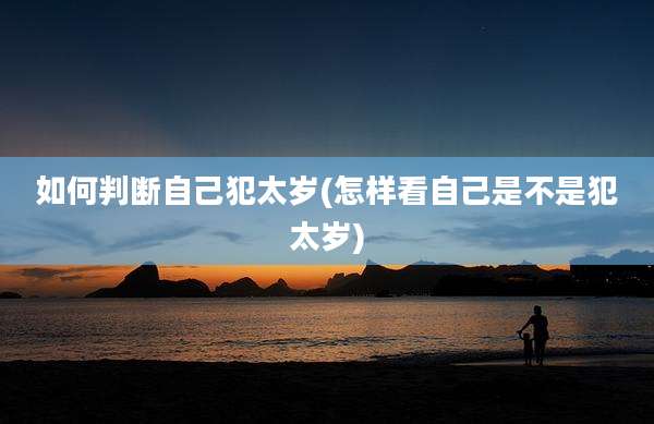 如何判断自己犯太岁(怎样看自己是不是犯太岁)