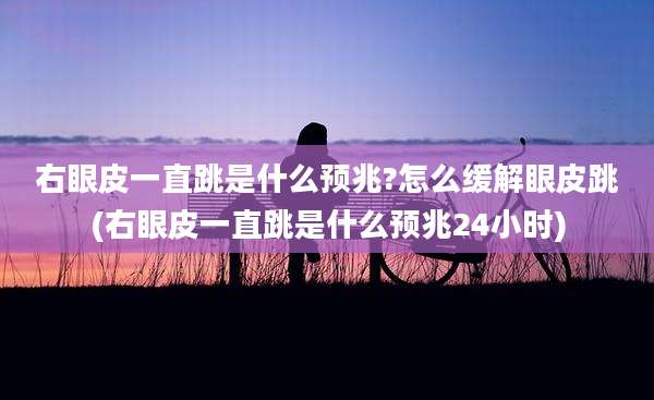 右眼皮一直跳是什么预兆?怎么缓解眼皮跳(右眼皮一直跳是什么预兆24小时)
