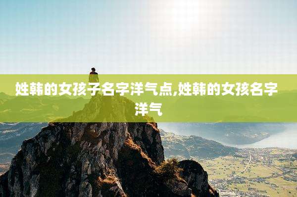 姓韩的女孩子名字洋气点,姓韩的女孩名字 洋气