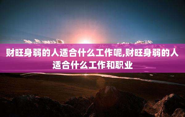 财旺身弱的人适合什么工作呢,财旺身弱的人适合什么工作和职业