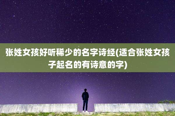 张姓女孩好听稀少的名字诗经(适合张姓女孩子起名的有诗意的字)