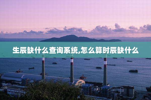 生辰缺什么查询系统,怎么算时辰缺什么