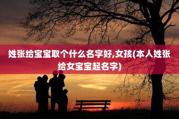 姓张给宝宝取个什么名字好,女孩(本人姓张给女宝宝起名字)