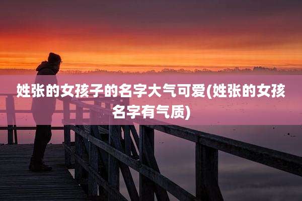 姓张的女孩子的名字大气可爱(姓张的女孩名字有气质)