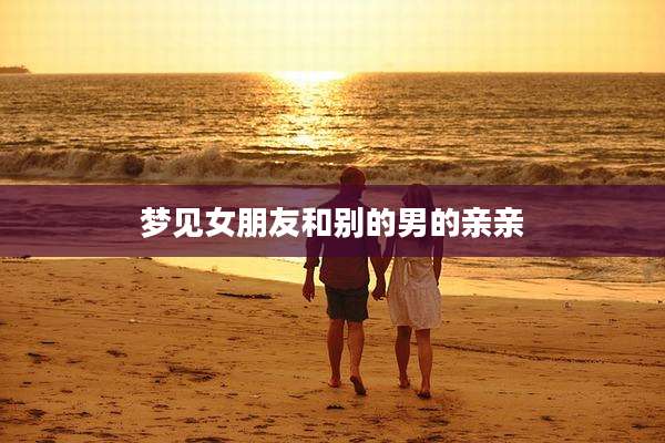 梦见女朋友和别的男的亲亲
