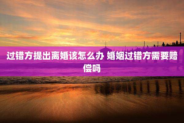 过错方提出离婚该怎么办 婚姻过错方需要赔偿吗