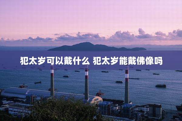 犯太岁可以戴什么 犯太岁能戴佛像吗