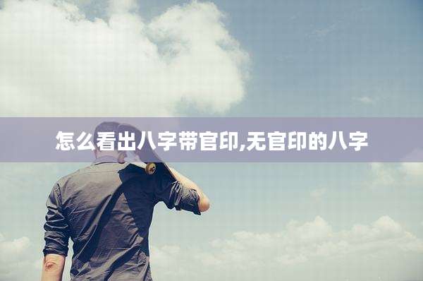 怎么看出八字带官印,无官印的八字