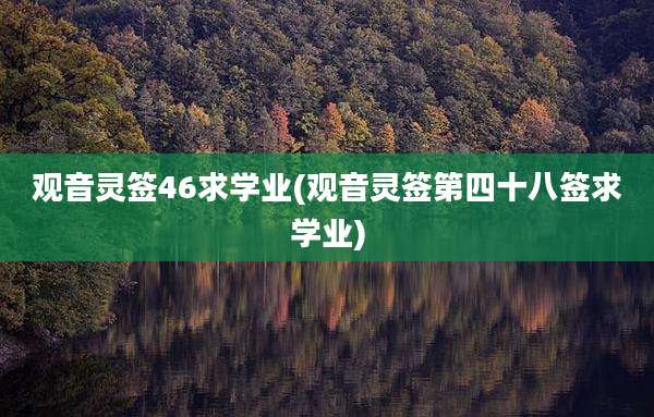 观音灵签46求学业(观音灵签第四十八签求学业)