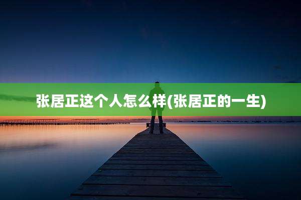 张居正这个人怎么样(张居正的一生)