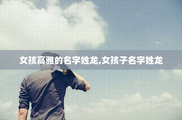女孩高雅的名字姓龙,女孩子名字姓龙