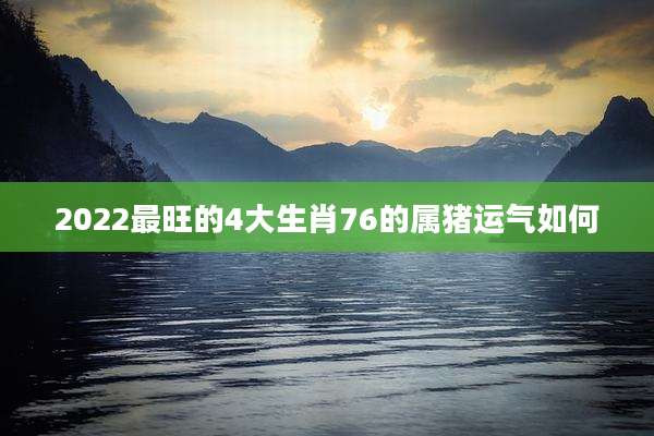 2022最旺的4大生肖76的属猪运气如何