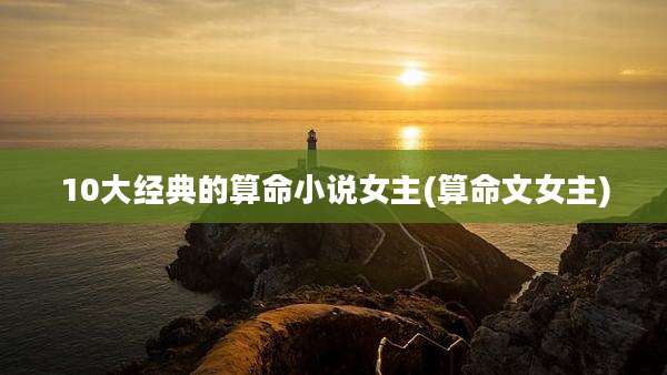 10大经典的算命小说女主(算命文女主)