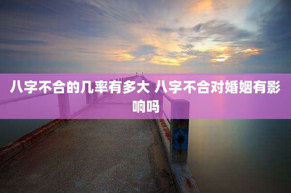 八字不合的几率有多大 八字不合对婚姻有影响吗