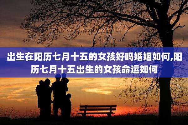出生在阳历七月十五的女孩好吗婚姻如何,阳历七月十五出生的女孩命运如何