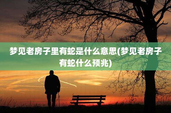 梦见老房子里有蛇是什么意思(梦见老房子有蛇什么预兆)