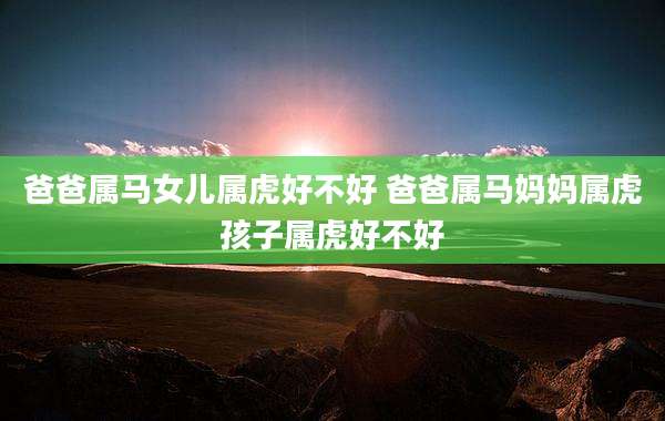 爸爸属马女儿属虎好不好 爸爸属马妈妈属虎孩子属虎好不好