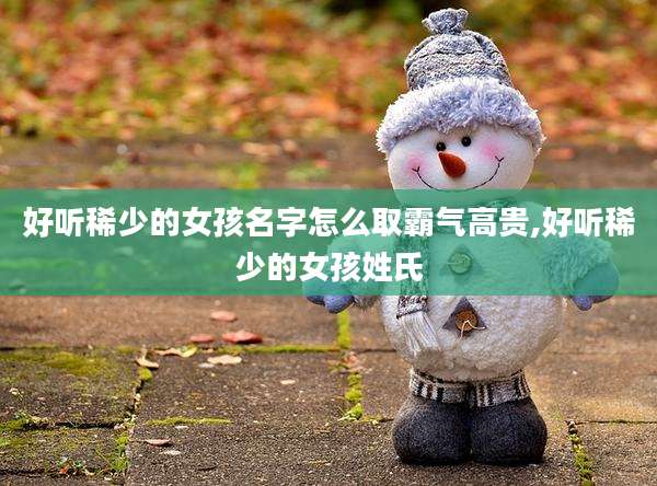 好听稀少的女孩名字怎么取霸气高贵,好听稀少的女孩姓氏