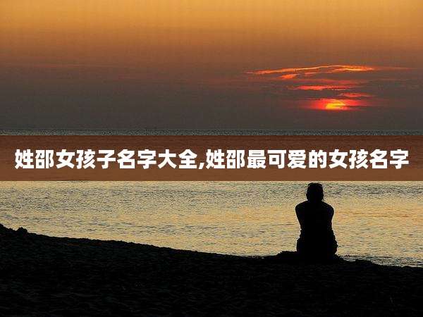 姓邵女孩子名字大全,姓邵最可爱的女孩名字