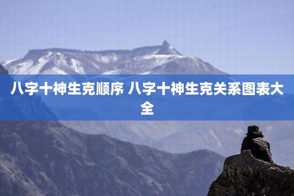八字十神生克顺序 八字十神生克关系图表大全