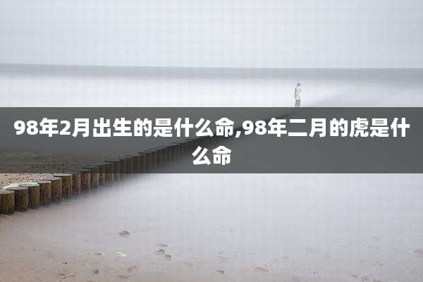 98年2月出生的是什么命,98年二月的虎是什么命