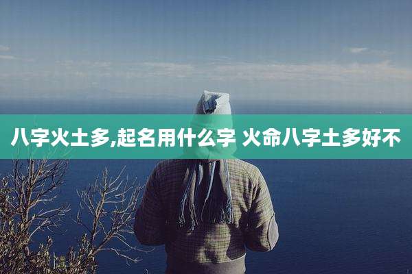 八字火土多,起名用什么字 火命八字土多好不